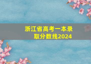 浙江省高考一本录取分数线2024