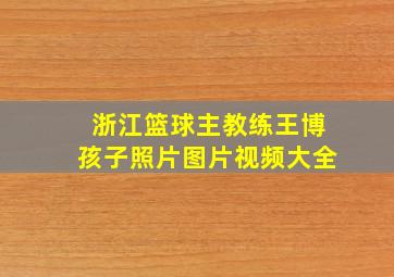 浙江篮球主教练王博孩子照片图片视频大全