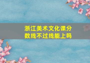 浙江美术文化课分数线不过线能上吗