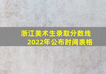 浙江美术生录取分数线2022年公布时间表格