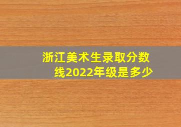 浙江美术生录取分数线2022年级是多少