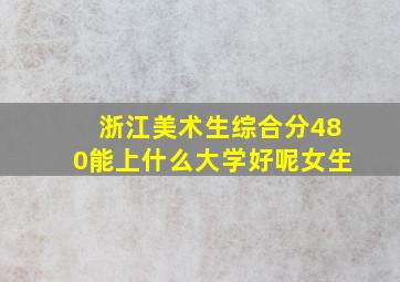 浙江美术生综合分480能上什么大学好呢女生