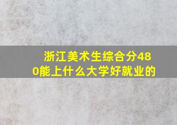 浙江美术生综合分480能上什么大学好就业的