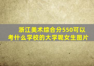 浙江美术综合分550可以考什么学校的大学呢女生图片