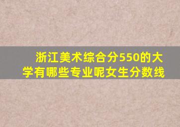 浙江美术综合分550的大学有哪些专业呢女生分数线