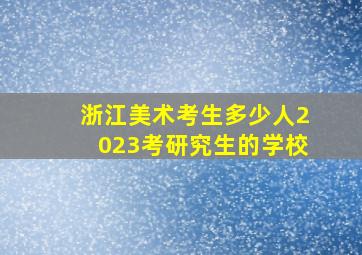 浙江美术考生多少人2023考研究生的学校