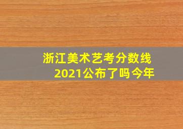 浙江美术艺考分数线2021公布了吗今年