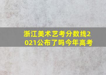 浙江美术艺考分数线2021公布了吗今年高考