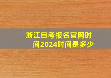 浙江自考报名官网时间2024时间是多少