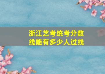 浙江艺考统考分数线能有多少人过线