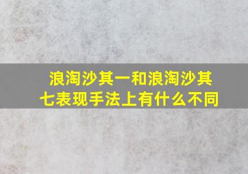 浪淘沙其一和浪淘沙其七表现手法上有什么不同