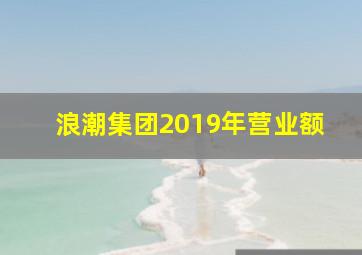 浪潮集团2019年营业额