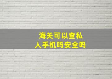 海关可以查私人手机吗安全吗