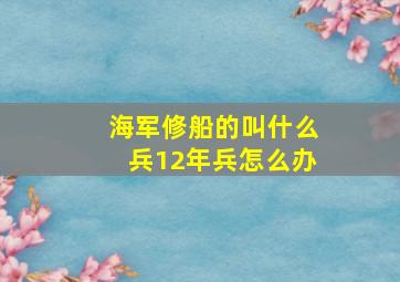 海军修船的叫什么兵12年兵怎么办