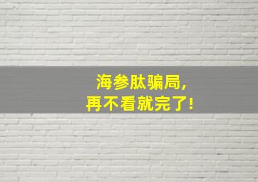 海参肽骗局,再不看就完了!