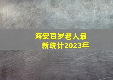 海安百岁老人最新统计2023年