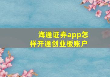 海通证券app怎样开通创业板账户