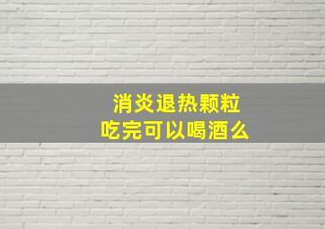 消炎退热颗粒吃完可以喝酒么