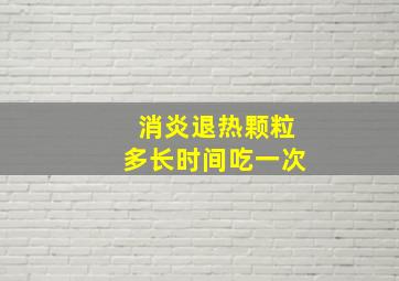 消炎退热颗粒多长时间吃一次