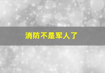 消防不是军人了