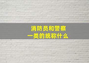 消防员和警察一类的统称什么