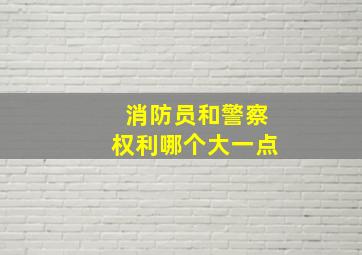 消防员和警察权利哪个大一点