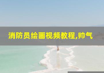 消防员绘画视频教程,帅气