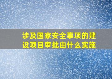 涉及国家安全事项的建设项目审批由什么实施