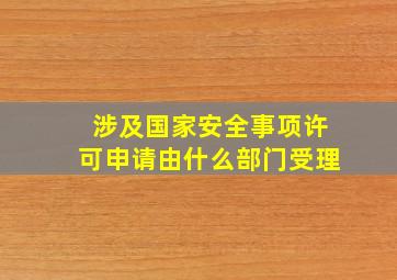 涉及国家安全事项许可申请由什么部门受理