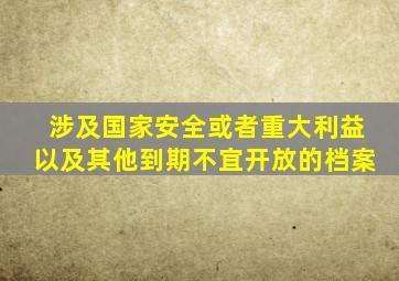 涉及国家安全或者重大利益以及其他到期不宜开放的档案