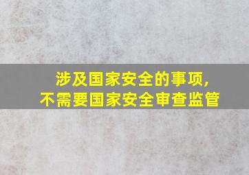 涉及国家安全的事项,不需要国家安全审查监管