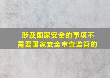 涉及国家安全的事项不需要国家安全审查监管的