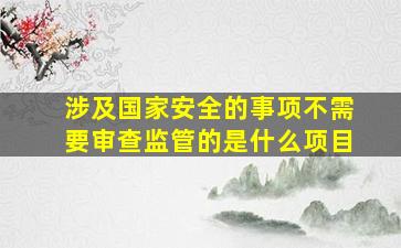 涉及国家安全的事项不需要审查监管的是什么项目