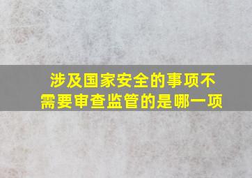 涉及国家安全的事项不需要审查监管的是哪一项