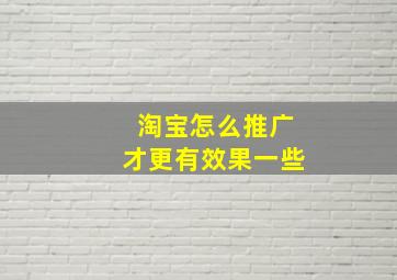 淘宝怎么推广才更有效果一些