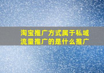 淘宝推广方式属于私域流量推广的是什么推广