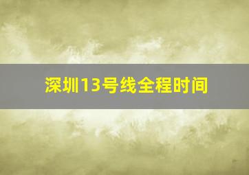 深圳13号线全程时间