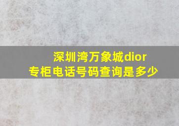 深圳湾万象城dior专柜电话号码查询是多少