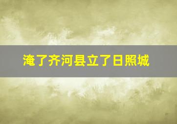 淹了齐河县立了日照城