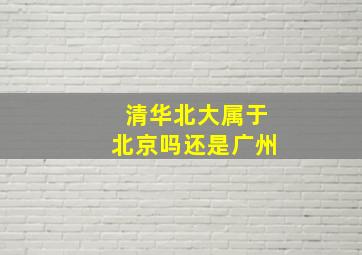 清华北大属于北京吗还是广州