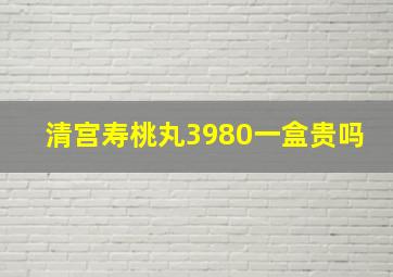 清宫寿桃丸3980一盒贵吗