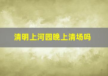 清明上河园晚上清场吗