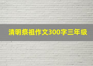 清明祭祖作文300字三年级