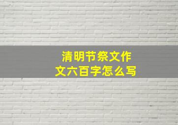 清明节祭文作文六百字怎么写