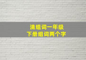 清组词一年级下册组词两个字