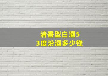 清香型白酒53度汾酒多少钱