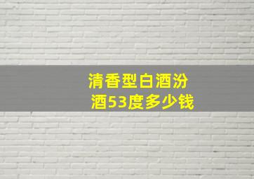 清香型白酒汾酒53度多少钱