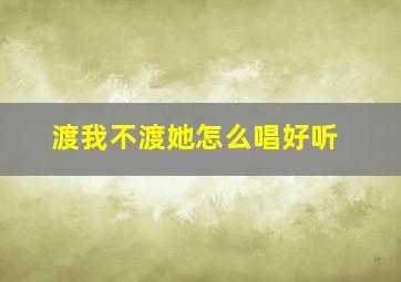 渡我不渡她怎么唱好听