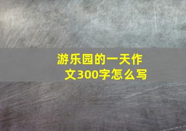 游乐园的一天作文300字怎么写