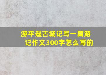 游平遥古城记写一篇游记作文300字怎么写的